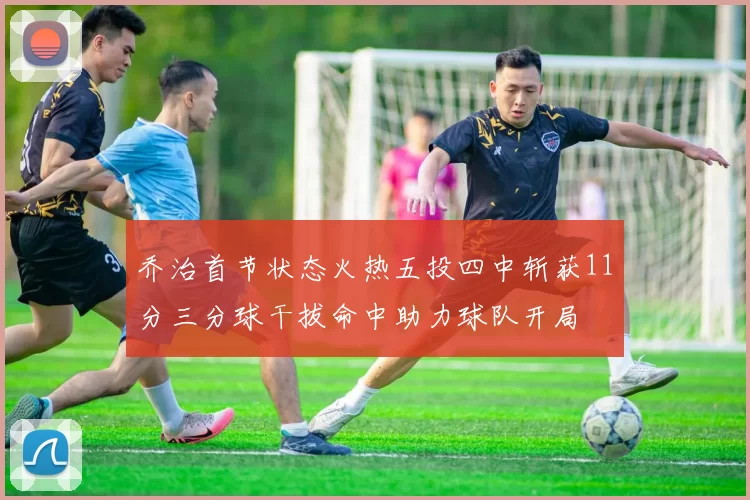 乔治首节状态火热五投四中斩获11分三分球干拔命中助力球队开局