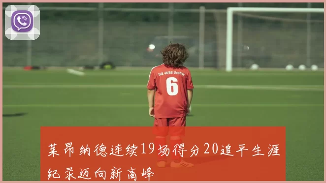 莱昂纳德连续19场得分20追平生涯纪录迈向新高峰