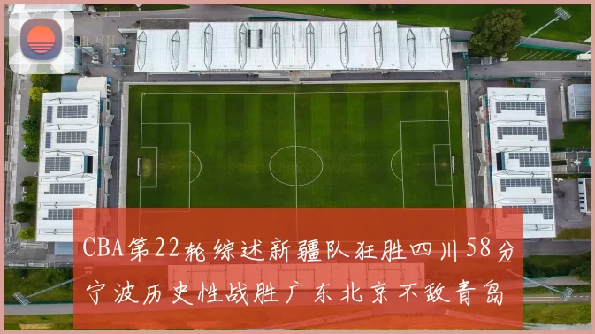 CBA第22轮综述新疆队狂胜四川58分宁波历史性战胜广东北京不敌青岛
