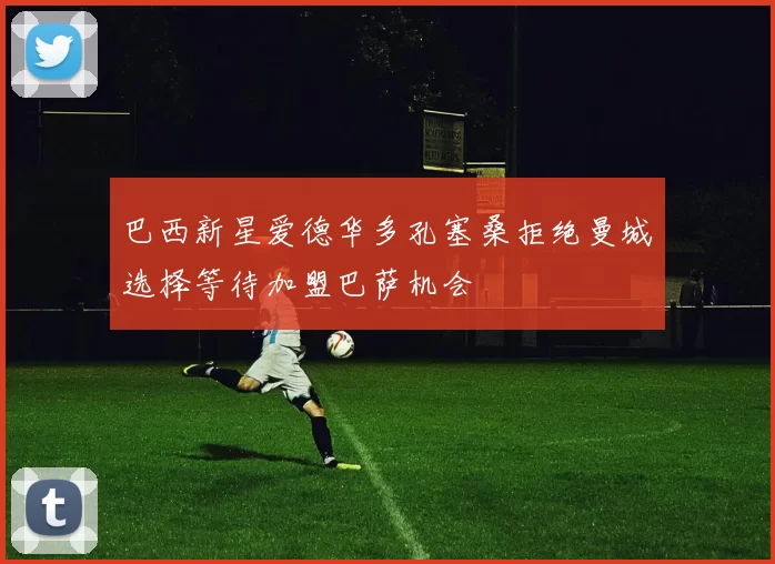 巴西新星爱德华多孔塞桑拒绝曼城选择等待加盟巴萨机会