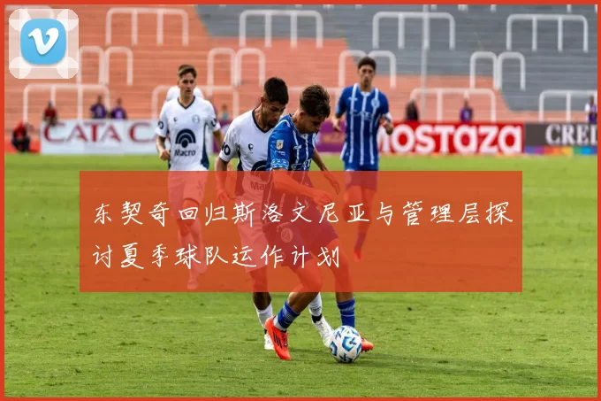 东契奇回归斯洛文尼亚与管理层探讨夏季球队运作计划