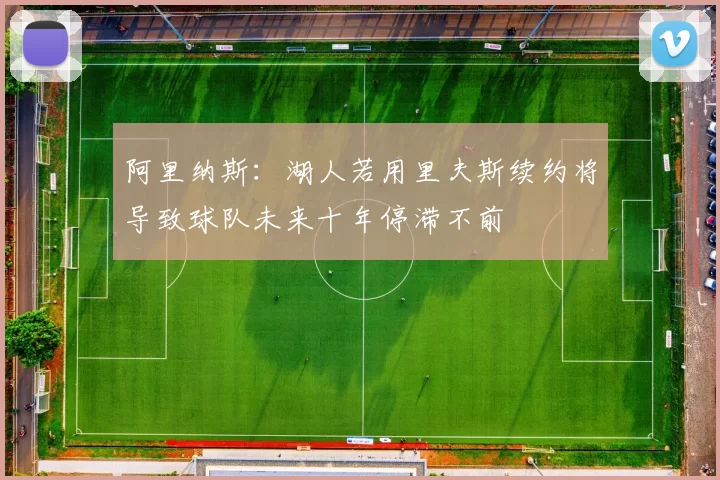 阿里纳斯：湖人若用里夫斯续约将导致球队未来十年停滞不前