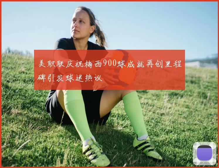 美职联庆祝梅西900球成就再创里程碑引发球迷热议