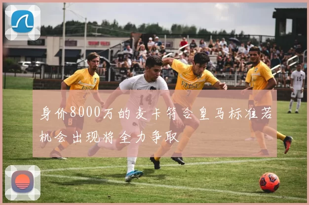 身价8000万的麦卡符合皇马标准若机会出现将全力争取