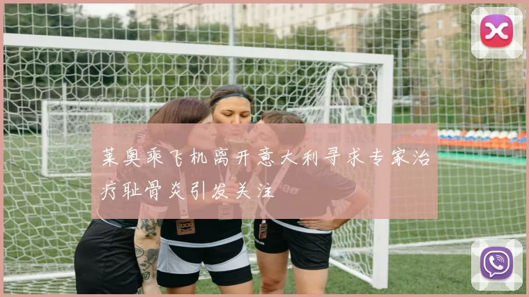 莱奥乘飞机离开意大利寻求专家治疗耻骨炎引发关注