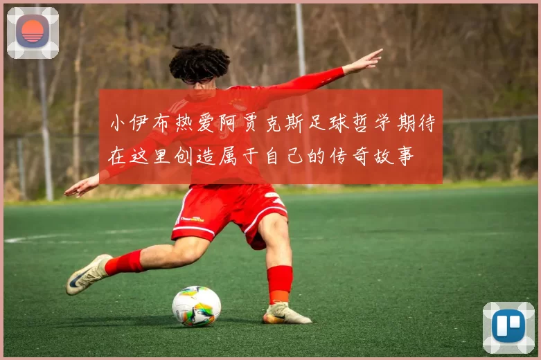 小伊布热爱阿贾克斯足球哲学期待在这里创造属于自己的传奇故事