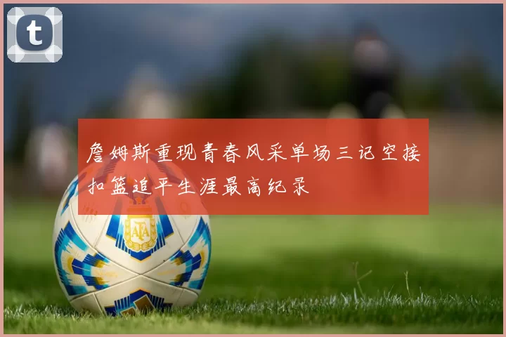 詹姆斯重现青春风采单场三记空接扣篮追平生涯最高纪录
