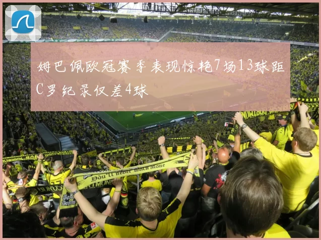姆巴佩欧冠赛季表现惊艳7场13球距C罗纪录仅差4球