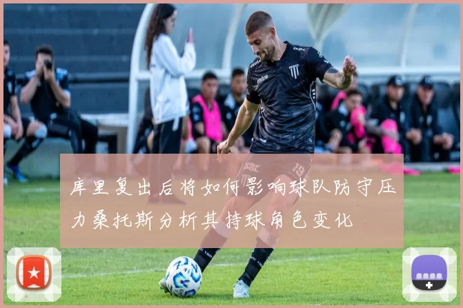 库里复出后将如何影响球队防守压力桑托斯分析其持球角色变化