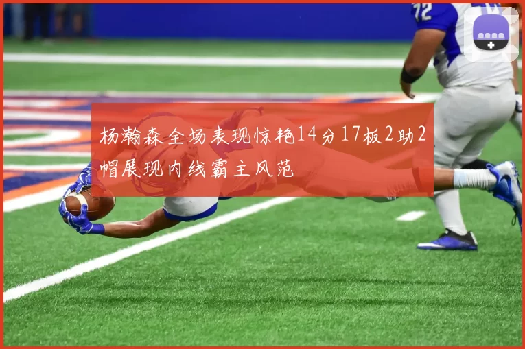 杨瀚森全场表现惊艳14分17板2助2帽展现内线霸主风范