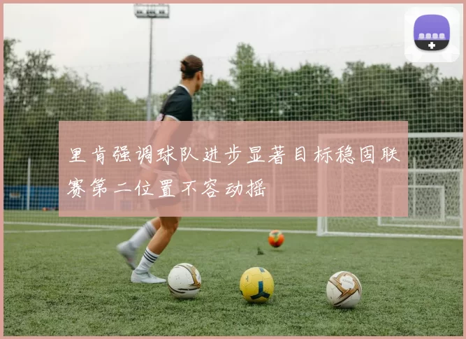 里肯强调球队进步显著目标稳固联赛第二位置不容动摇
