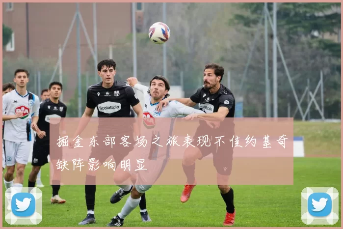掘金东部客场之旅表现不佳约基奇缺阵影响明显