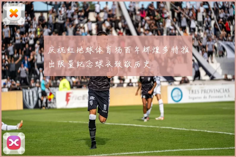 庆祝红地球体育场百年辉煌多特推出限量纪念球衣致敬历史