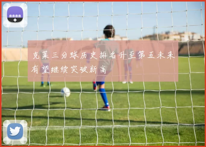 克莱三分球历史排名升至第五未来有望继续突破新高