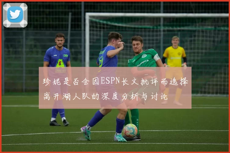 珍妮是否会因ESPN长文批评而选择离开湖人队的深度分析与讨论