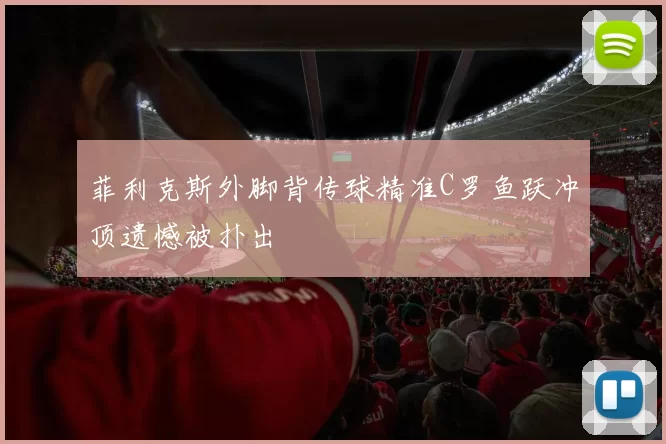 菲利克斯外脚背传球精准C罗鱼跃冲顶遗憾被扑出