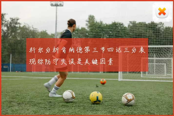 科尔分析肯纳德第三节四记三分表现称防守失误是关键因素