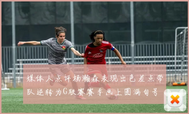媒体人点评杨瀚森表现出色差点带队逆转为G联赛赛季画上圆满句号