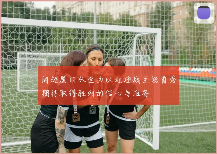 闽超厦门队全力以赴迎战主场首秀期待取得胜利的信心与准备