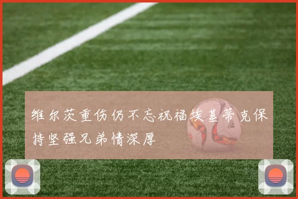 维尔茨重伤仍不忘祝福埃基蒂克保持坚强兄弟情深厚
